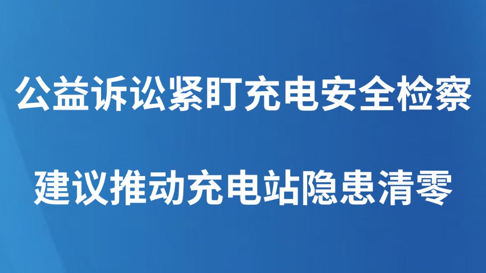 公益诉讼紧盯充电安全检察建议推动充电站隐患清零