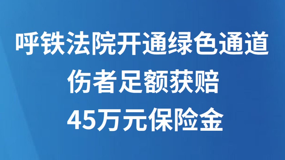 呼铁法院开通绿色通道 伤者足额获赔45万元保险金