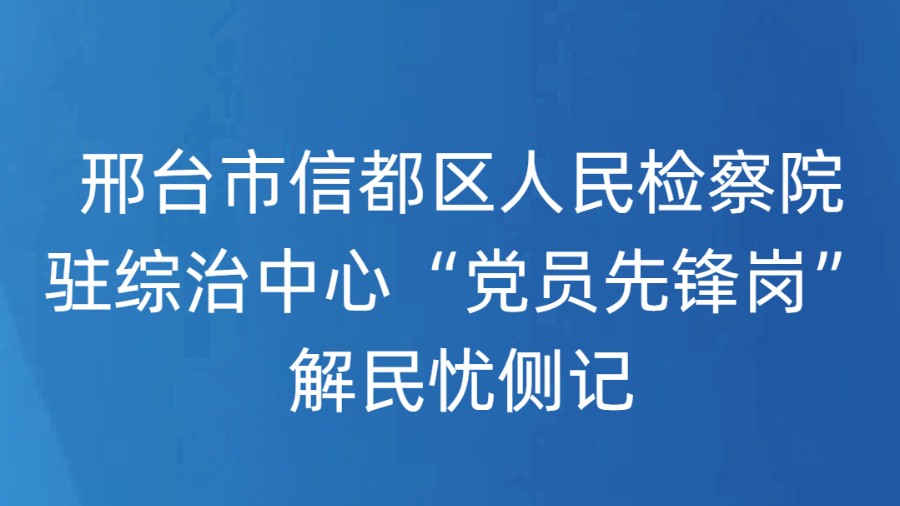 邢台市信都区人民检察院驻综治中心“党员先锋岗”解民忧侧记