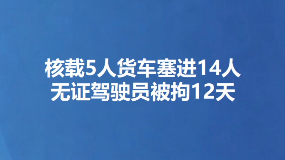 核载5人货车塞进14人 无证驾驶员被拘12天