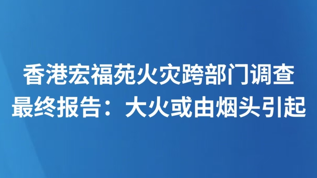 香港宏福苑火灾跨部门调查最终报告：大火或由烟头引起