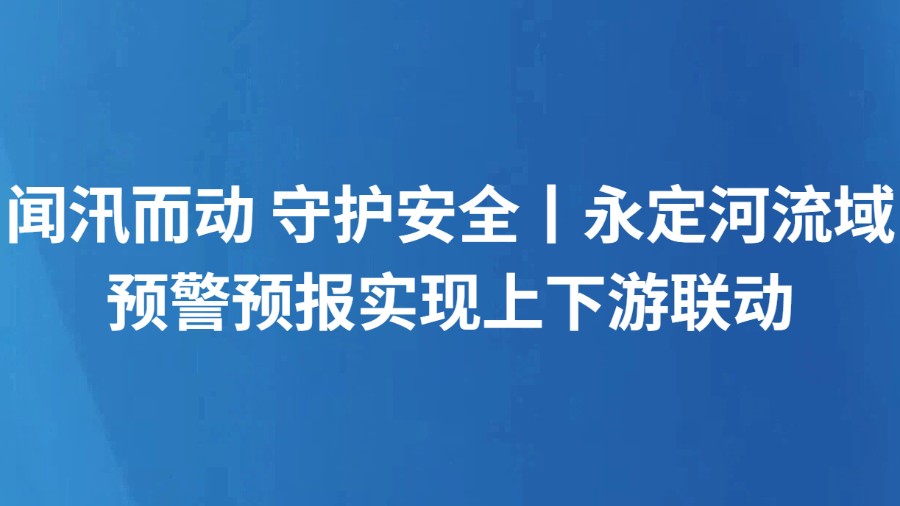 闻汛而动 守护安全丨永定河流域预警预报实现上下游联动