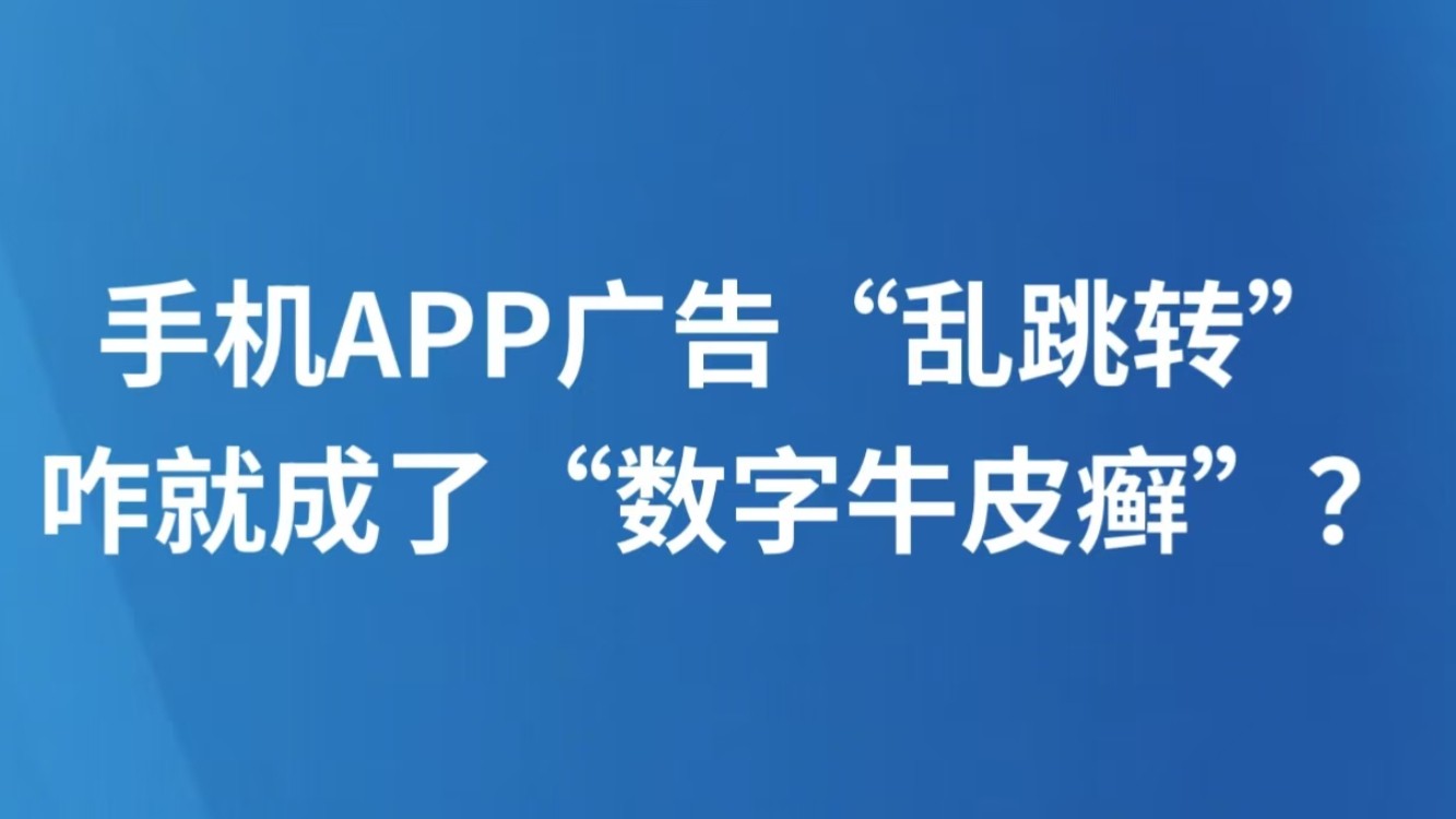 手机APP广告“乱跳转”咋就成了“数字牛皮癣”？