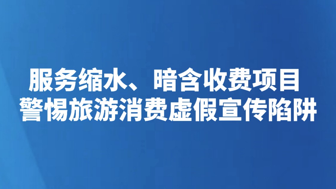 服务缩水、暗含收费项目 警惕旅游消费虚假宣传陷阱