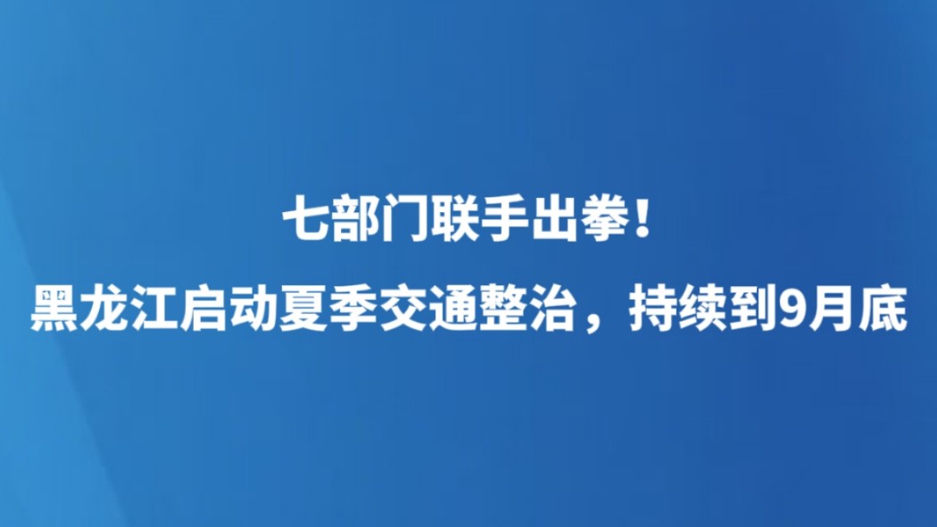 七部门联手出拳！黑龙江启动夏季交通整治，持续到9月底