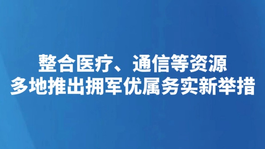 整合医疗、通信等资源 多地推出拥军优属务实新举措