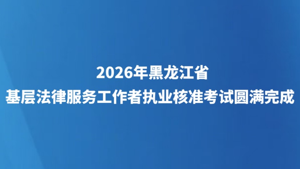 2026年黑龙江省基层法律服务工作者执业核准考试圆满完成