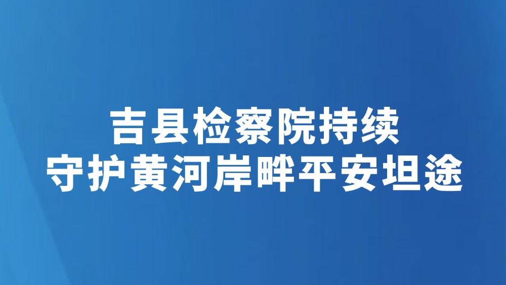 吉县检察院持续守护黄河岸畔平安坦途
