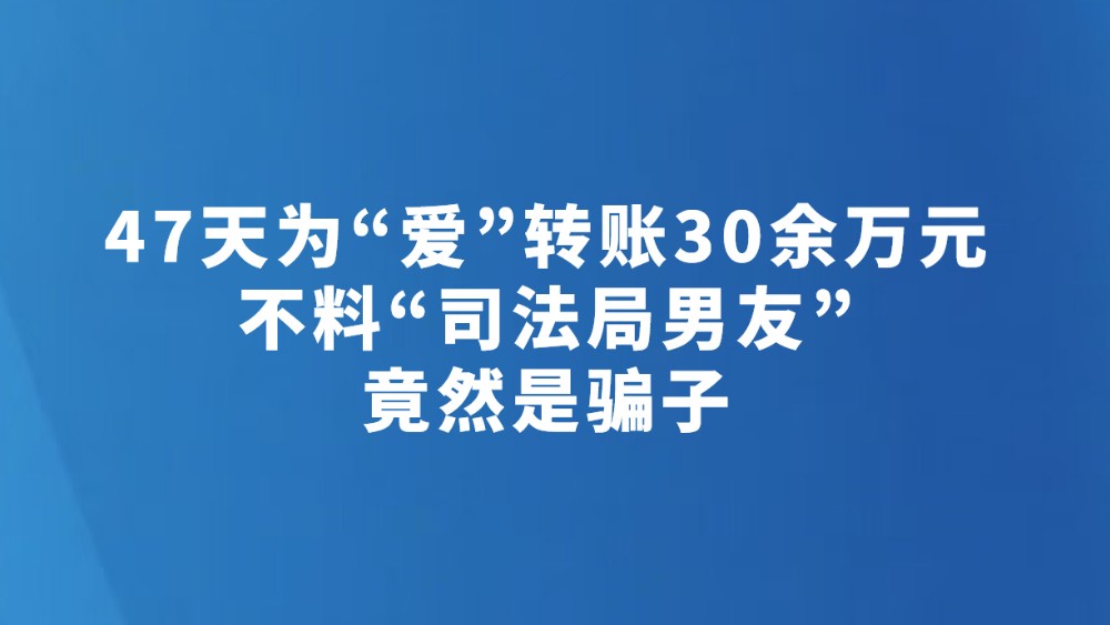 47天为“爱”转账30余万元 不料“司法局男友”竟然是骗子