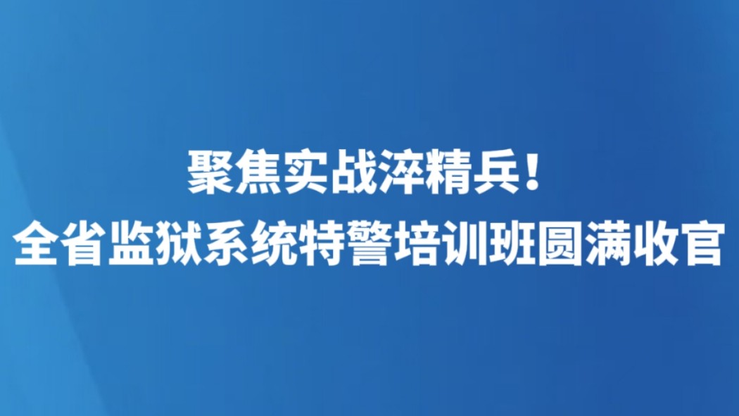 聚焦实战淬精兵！全省监狱系统特警培训班圆满收官
