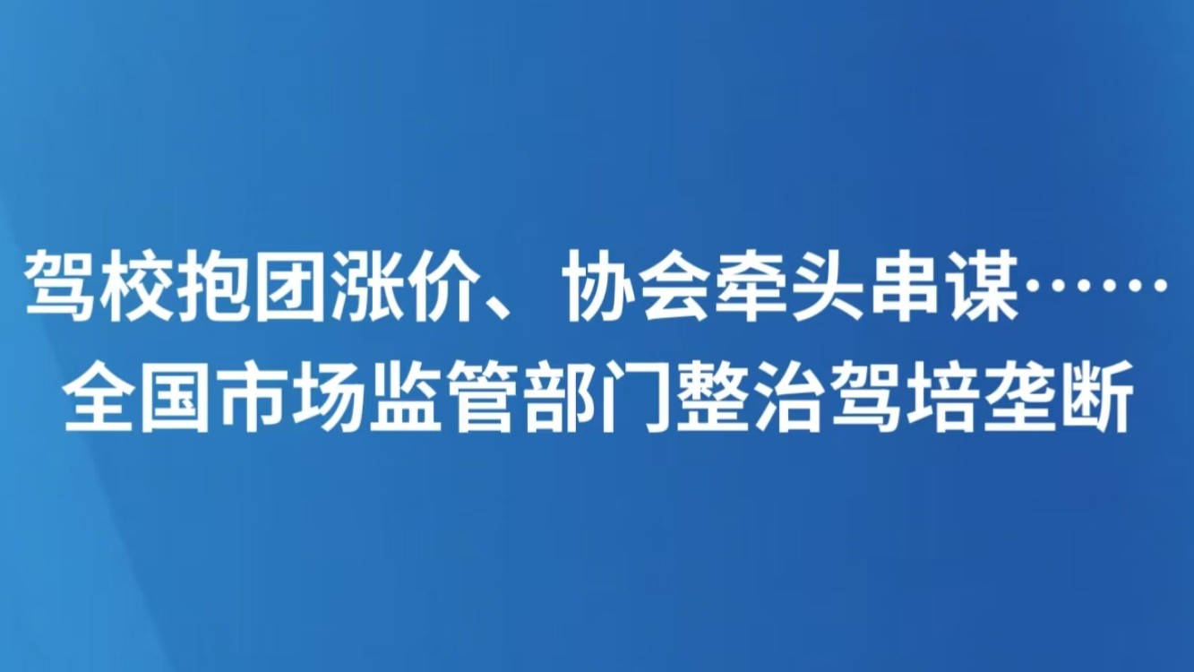 驾校抱团涨价、协会牵头串谋 全国市场监管部门整治驾培垄断