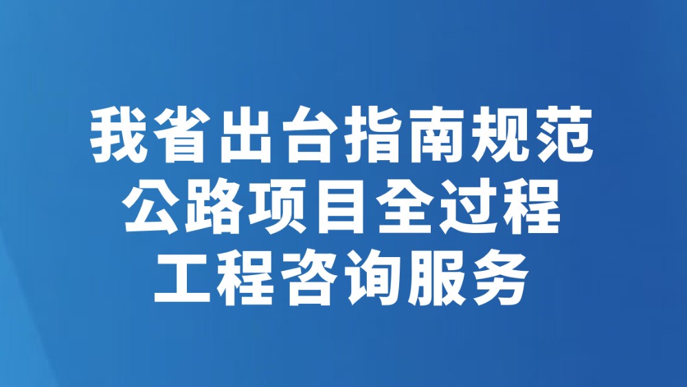 我省出台指南规范公路项目全过程工程咨询服务