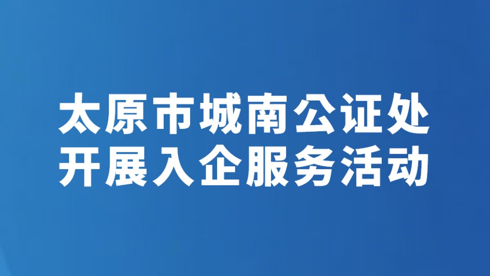 太原市城南公证处开展入企服务活动