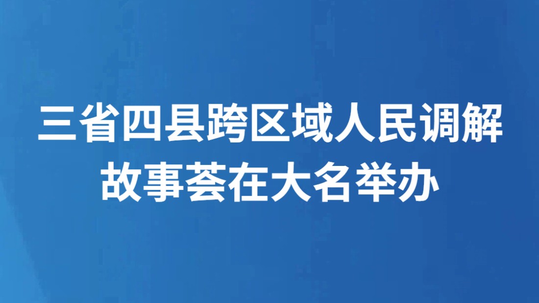 三省四县跨区域人民调解故事荟在大名举办