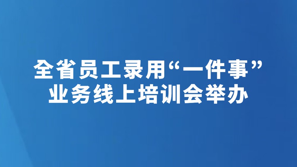 全省员工录用“一件事”业务线上培训会举办
