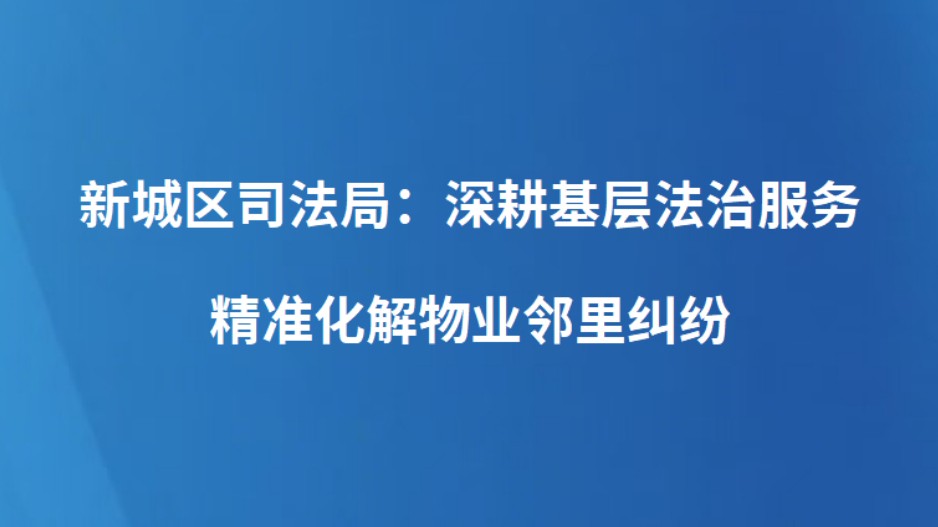 新城区司法局：深耕基层法治服务 精准化解物业邻里纠纷