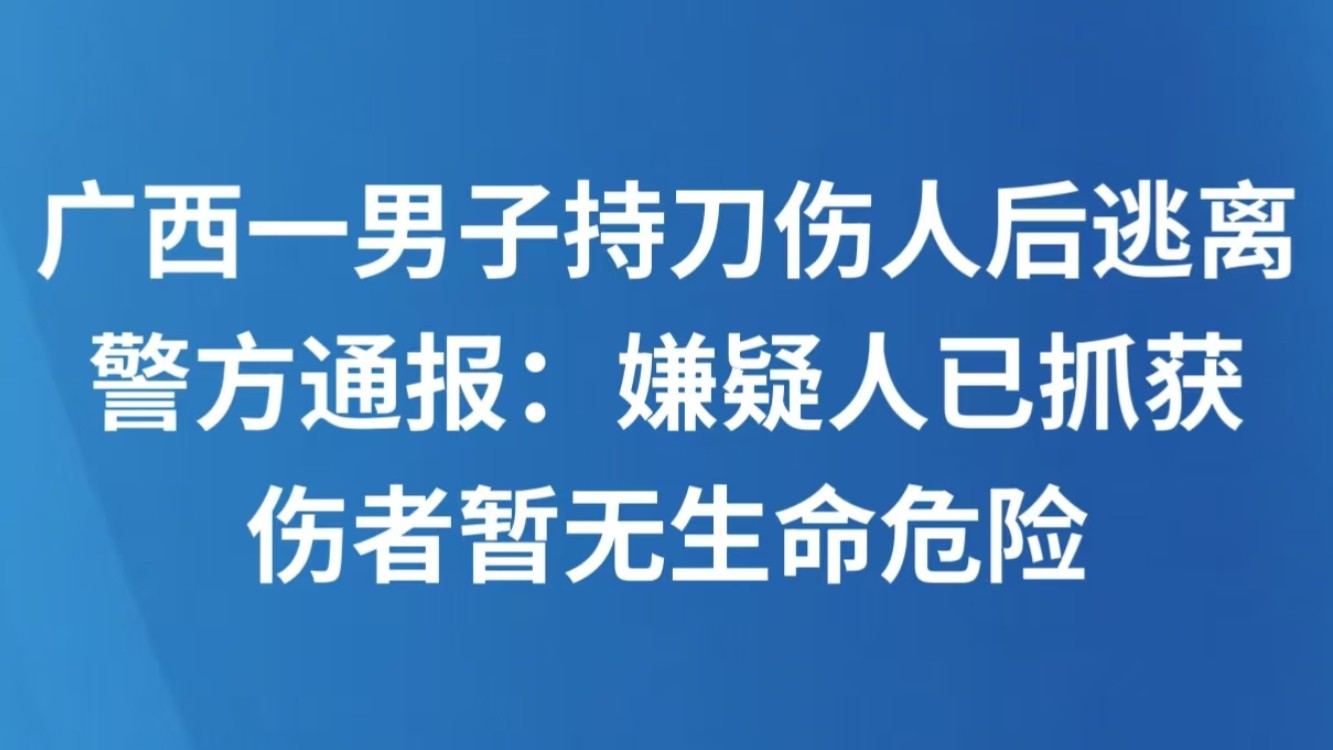 广西一男子持刀伤人后逃离 警方通报：嫌疑人已抓获，伤者暂无生命危险