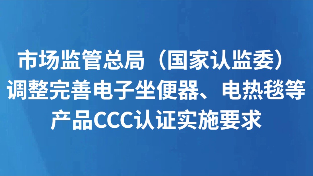 市场监管总局（国家认监委）调整完善电子坐便器、电热毯等产品CCC认证实施要求