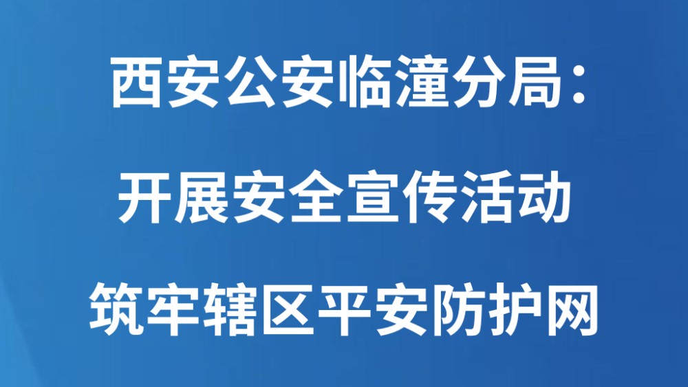 西安公安临潼分局：开展安全宣传活动 筑牢辖区平安防护网