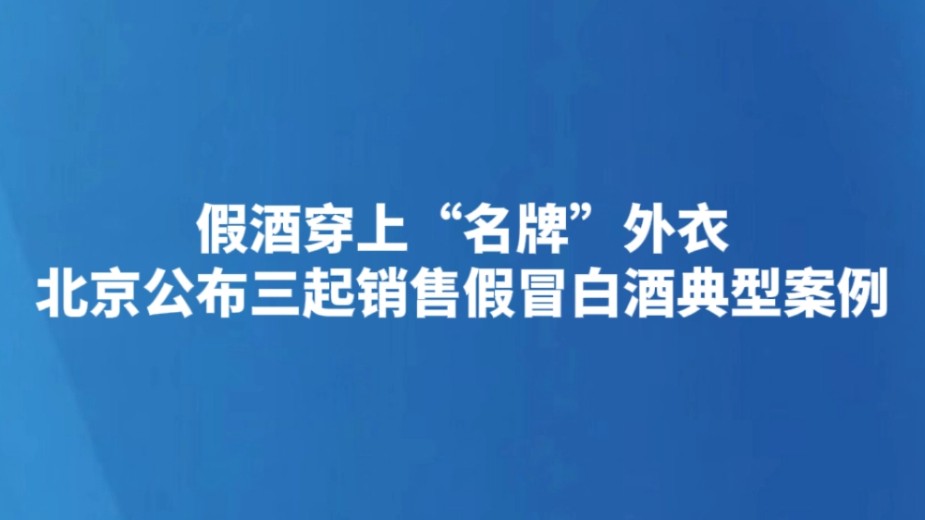 假酒穿上“名牌”外衣 北京公布三起销售假冒白酒典型案例