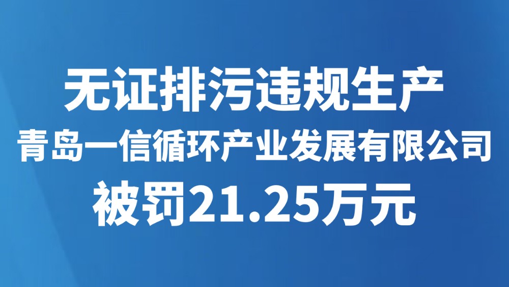 无证排污违规生产！青岛一信循环产业发展有限公司被罚21.25万元