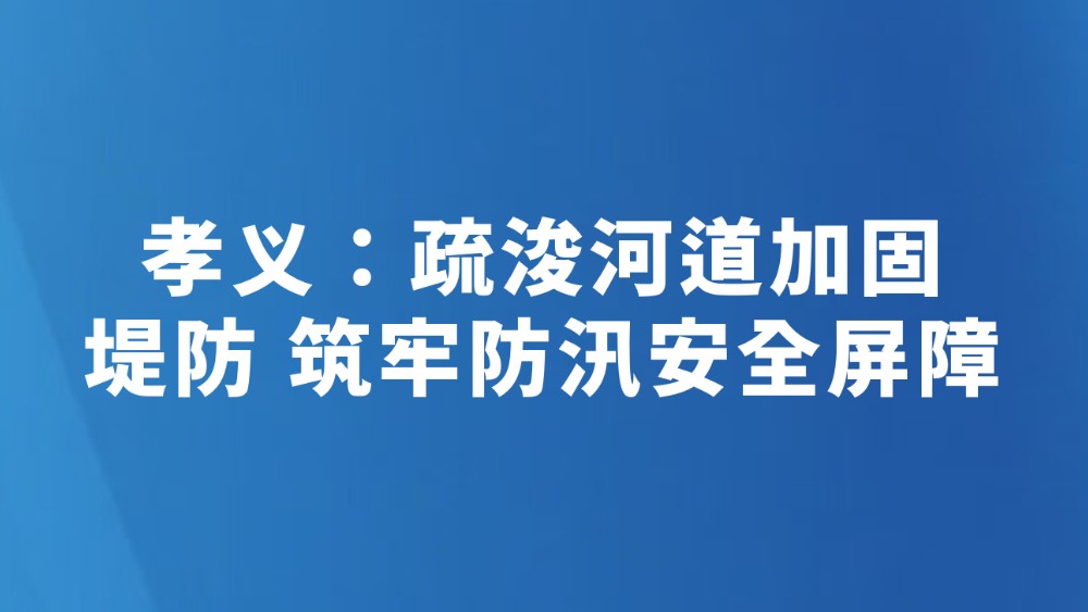 孝义：疏浚河道加固堤防 筑牢防汛安全屏障
