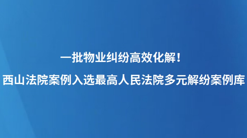 一批物业纠纷高效化解！西山法院案例入选最高人民法院多元解纷案例库