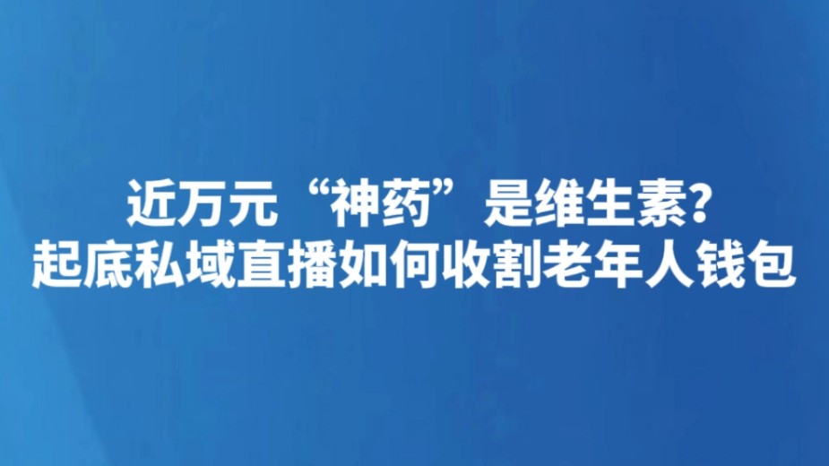 近万元“神药”是维生素？起底私域直播如何收割老年人钱包