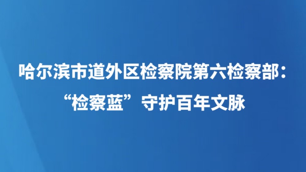哈尔滨市道外区检察院第六检察部：“检察蓝”守护百年文脉
