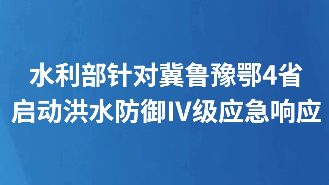 水利部针对冀鲁豫鄂4省启动洪水防御Ⅳ级应急响应