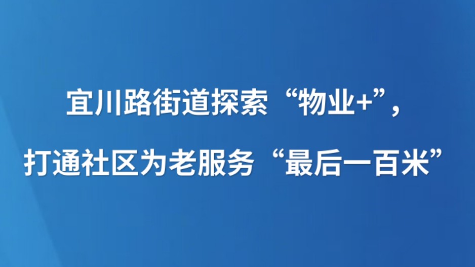 宜川路街道探索“物业+”，打通社区为老服务“最后一百米”