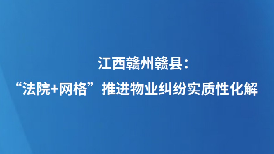 江西赣州赣县：“法院+网格”推进物业纠纷实质性化解