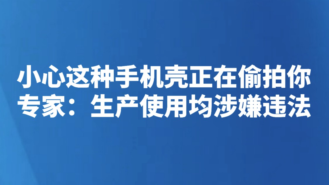 小心这种手机壳正在偷拍你！专家：生产使用均涉嫌违法