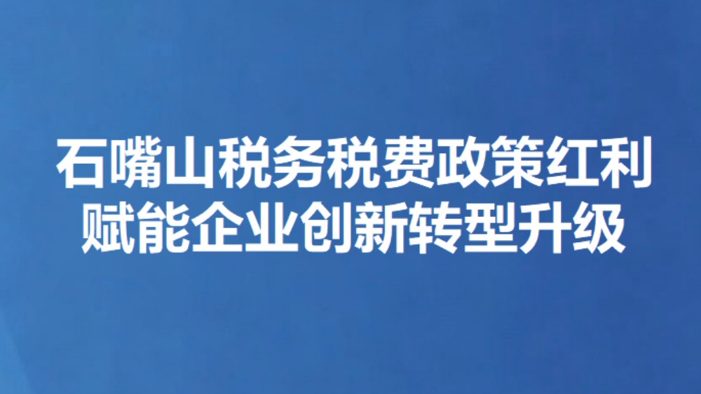 石嘴山税务税费政策红利 赋能企业创新转型升级