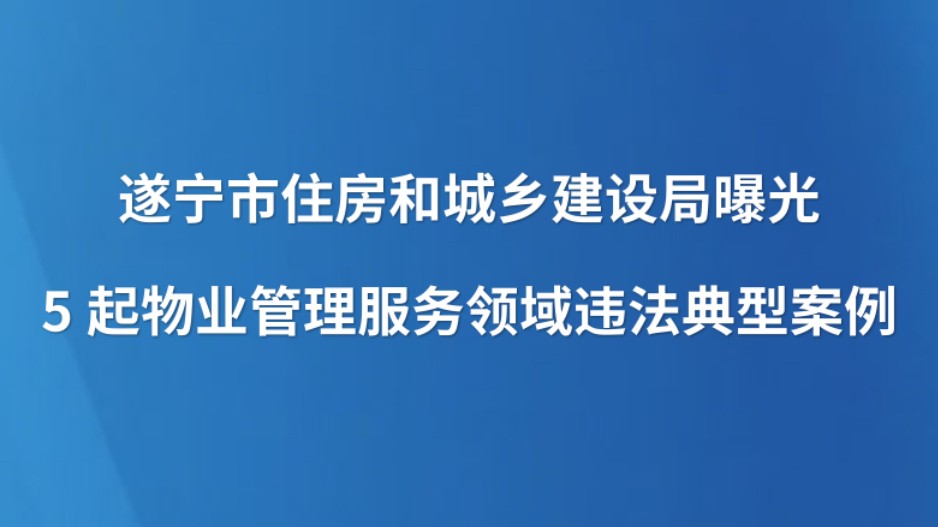 遂宁市住房和城乡建设局曝光5起物业管理服务领域违法典型案例
