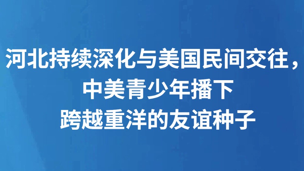河北持续深化与美国民间交往，中美青少年播下跨越重洋的友谊种子