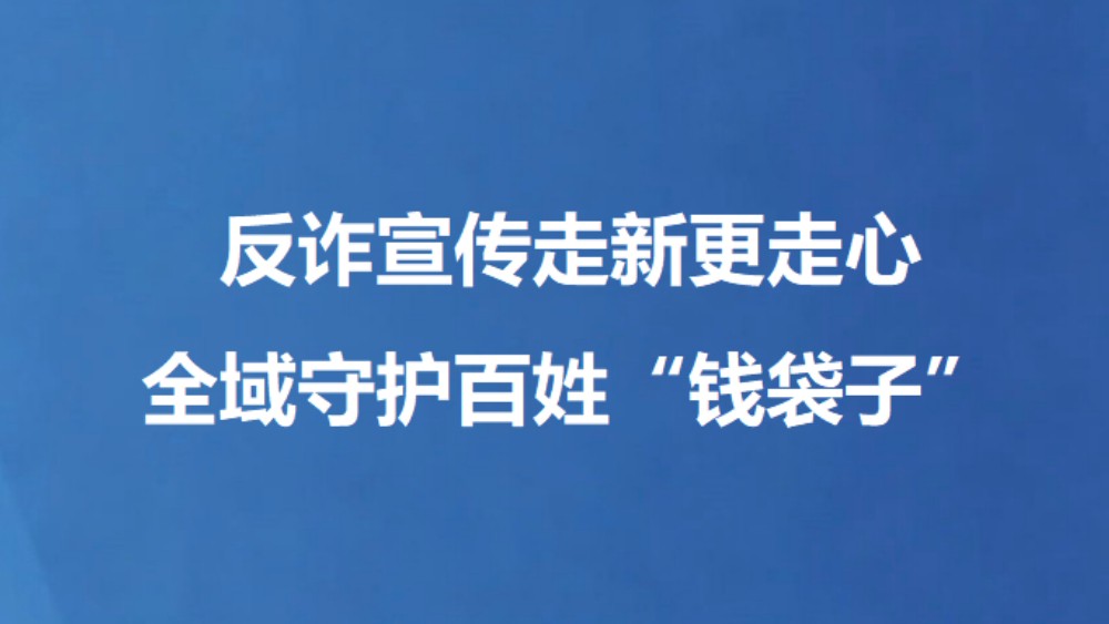 反诈宣传走新更走心 全域守护百姓“钱袋子”