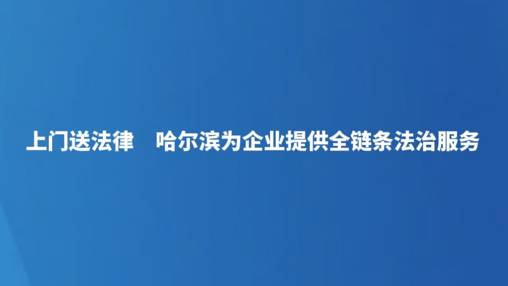 上门送法律　哈尔滨为企业提供全链条法治服务