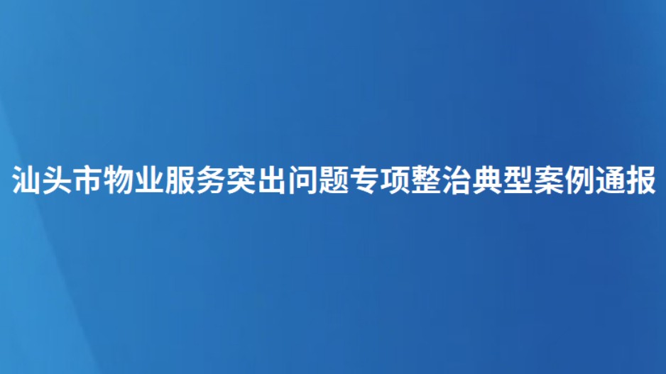 汕头市物业服务突出问题专项整治典型案例通报