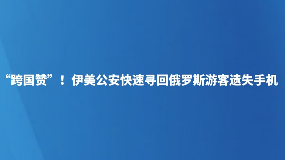 “跨国赞”！伊美公安快速寻回俄罗斯游客遗失手机