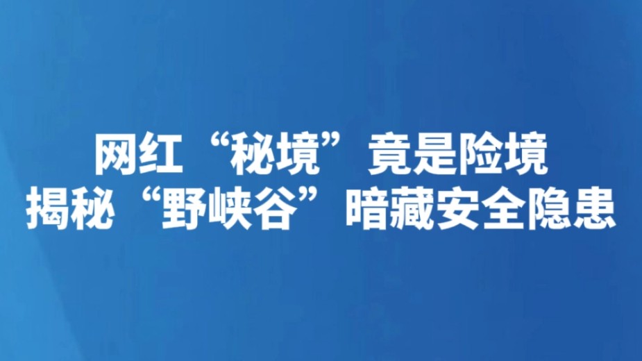 网红“秘境”竟是险境 揭秘“野峡谷”暗藏安全隐患