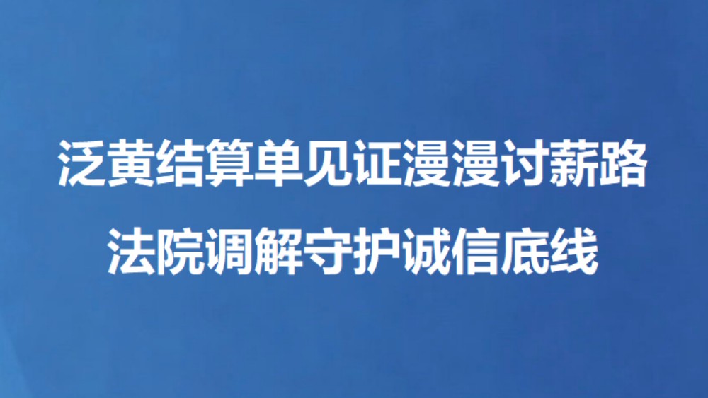 泛黄结算单见证漫漫讨薪路 法院调解守护诚信底线