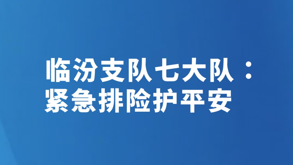 临汾支队七大队：紧急排险护平安