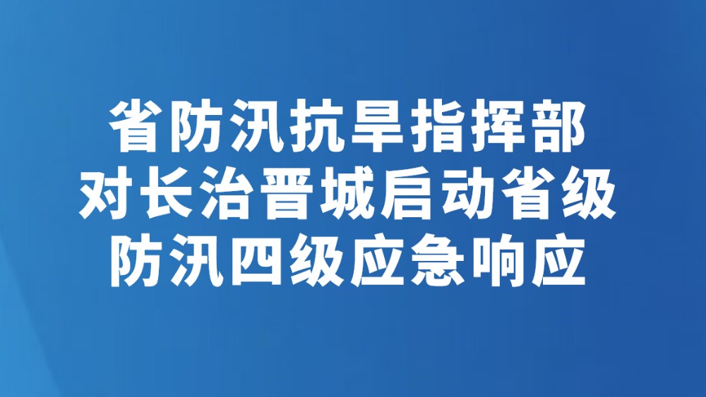省防汛抗旱指挥部对长治晋城启动省级防汛四级应急响应