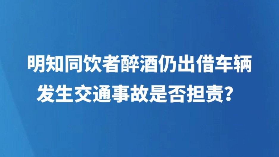 明知同饮者醉酒仍出借车辆，发生交通事故是否担责？