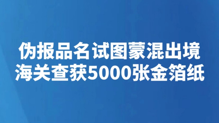 伪报品名试图蒙混出境 海关查获5000张金箔纸