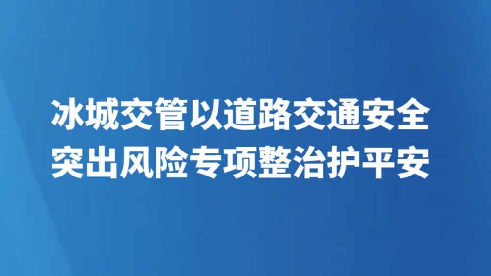 冰城交管以道路交通安全突出风险专项整治护平安