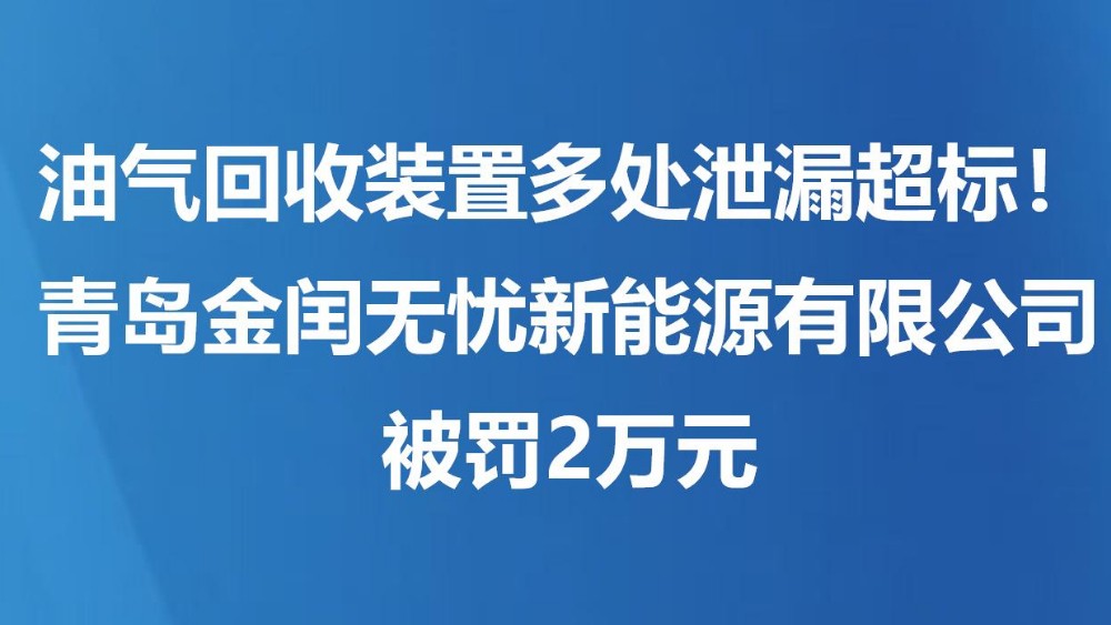 油气回收装置多处泄漏超标！青岛金闰无忧新能源有限公司被罚2万元