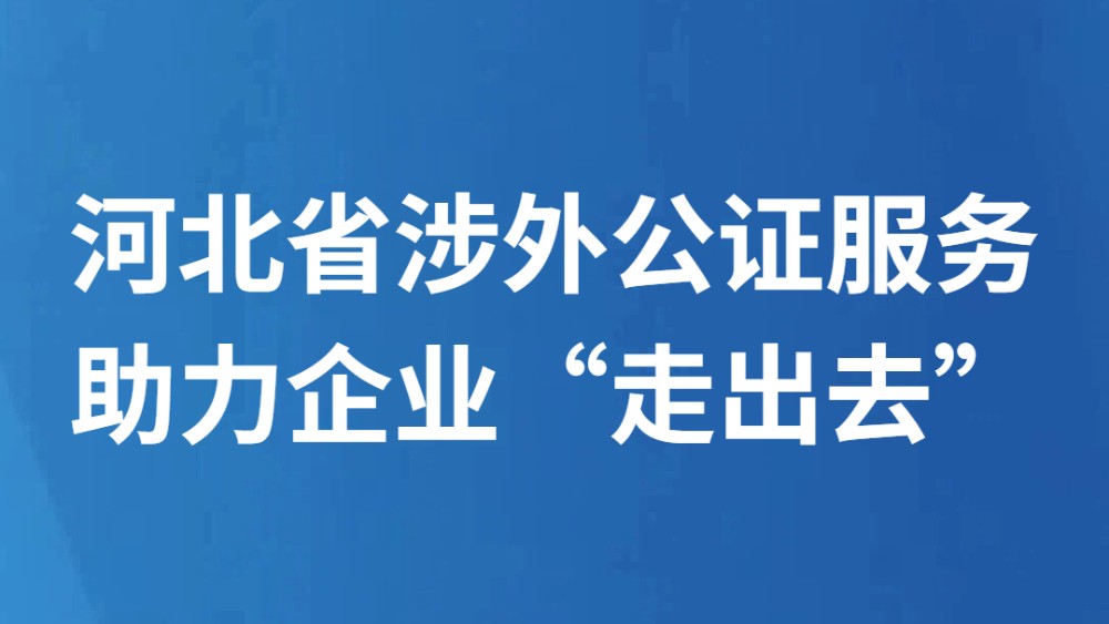 河北省涉外公证服务助力企业“走出去”
