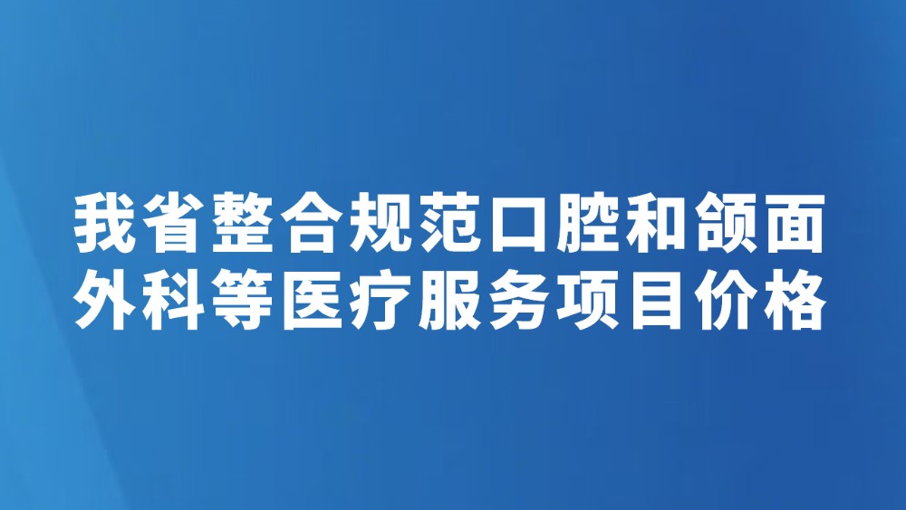 我省整合规范口腔和颌面外科等医疗服务项目价格